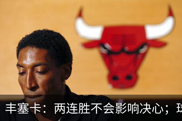 丰塞卡：两连胜不会影响决心；球队状态已达到最佳