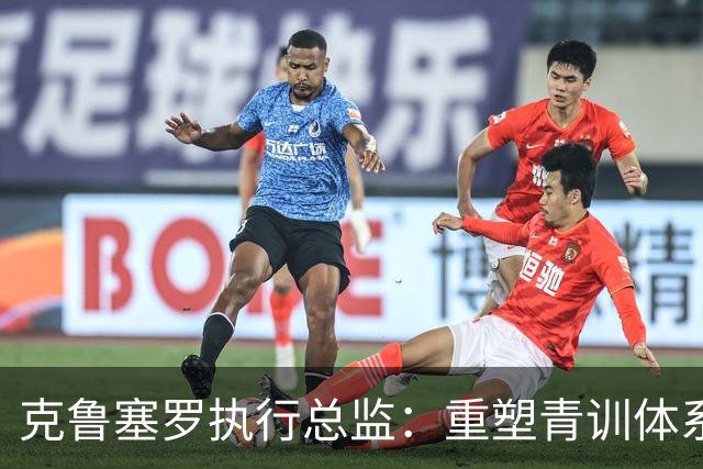 克鲁塞罗执行总监：重塑青训体系，助力年轻球员崛起